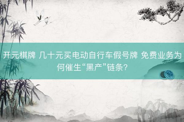 开元棋牌 几十元买电动自行车假号牌 免费业务为何催生“黑产”链条?