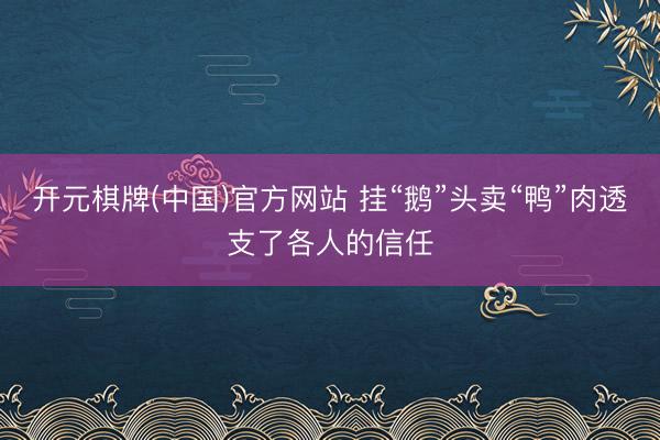 开元棋牌(中国)官方网站 挂“鹅”头卖“鸭”肉透支了各人的信任