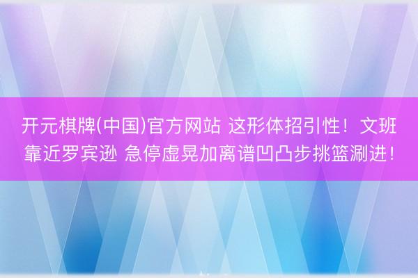 开元棋牌(中国)官方网站 这形体招引性！文班靠近罗宾逊 急停虚晃加离谱凹凸步挑篮涮进！