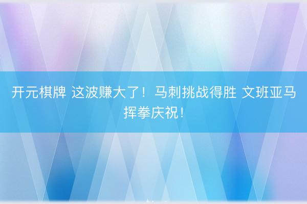 开元棋牌 这波赚大了！马刺挑战得胜 文班亚马挥拳庆祝！