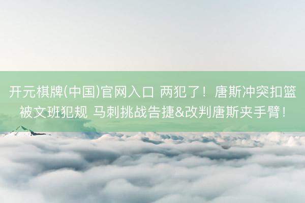 开元棋牌(中国)官网入口 两犯了！唐斯冲突扣篮被文班犯规 马刺挑战告捷&改判唐斯夹手臂！