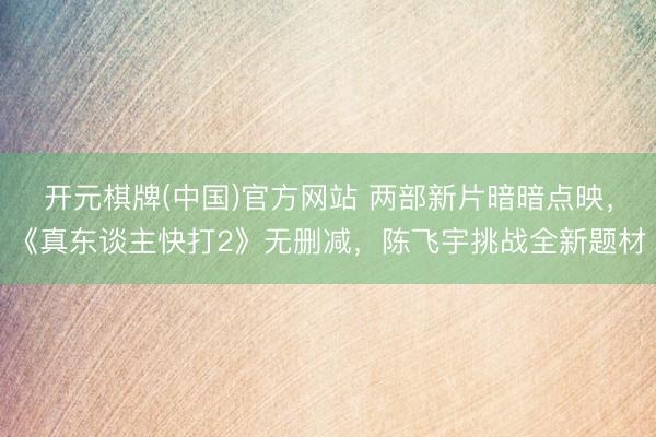 开元棋牌(中国)官方网站 两部新片暗暗点映，《真东谈主快打2》无删减，陈飞宇挑战全新题材