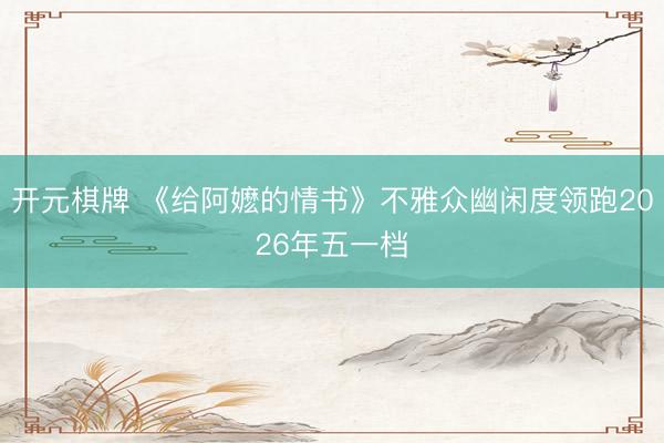 开元棋牌 《给阿嬷的情书》不雅众幽闲度领跑2026年五一档