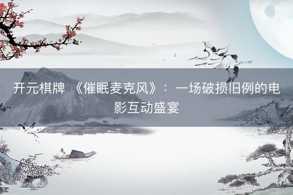 开元棋牌 《催眠麦克风》：一场破损旧例的电影互动盛宴