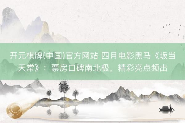 开元棋牌(中国)官方网站 四月电影黑马《坂当天常》：票房口碑南北极，精彩亮点频出