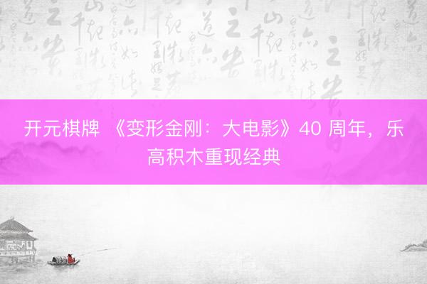 开元棋牌 《变形金刚：大电影》40 周年，乐高积木重现经典