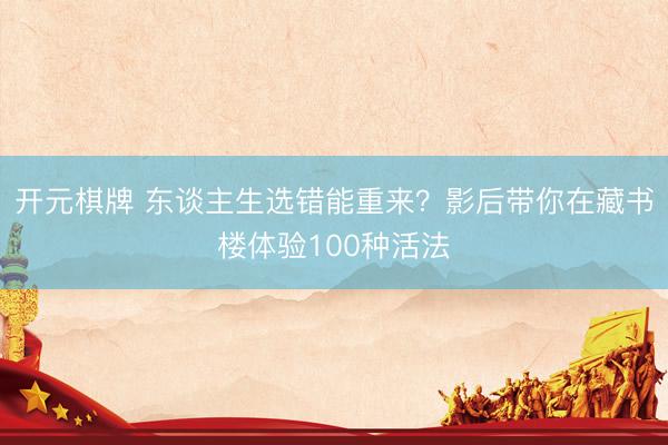 开元棋牌 东谈主生选错能重来？影后带你在藏书楼体验100种活法