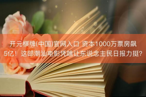 开元棋牌(中国)官网入口 资本1000万票房飙5亿！这部潮汕电影凭啥让东说念主民日报力挺？