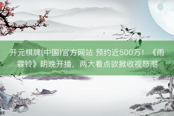 开元棋牌(中国)官方网站 预约近500万！《雨霖铃》明晚开播，两大看点欲掀收视怒潮