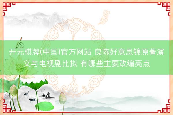 开元棋牌(中国)官方网站 良陈好意思锦原著演义与电视剧比拟 有哪些主要改编亮点