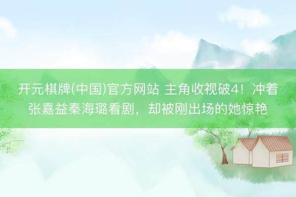 开元棋牌(中国)官方网站 主角收视破4！冲着张嘉益秦海璐看剧，却被刚出场的她惊艳