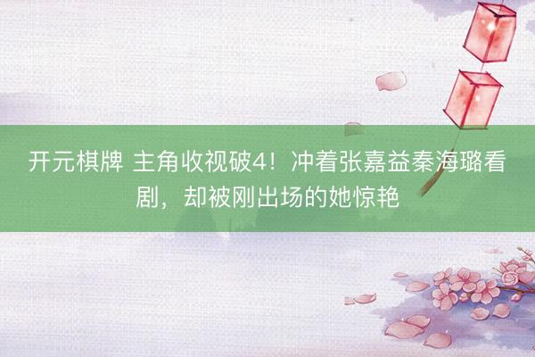 开元棋牌 主角收视破4!冲着张嘉益秦海璐看剧,却被刚出场的她惊艳