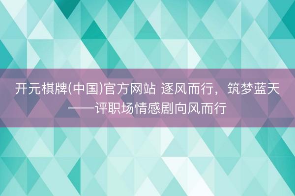 开元棋牌(中国)官方网站 逐风而行,筑梦蓝天——评职场情感剧向风而行