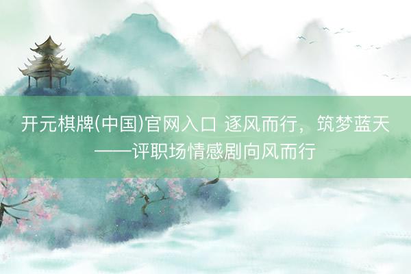 开元棋牌(中国)官网入口 逐风而行，筑梦蓝天——评职场情感剧向风而行