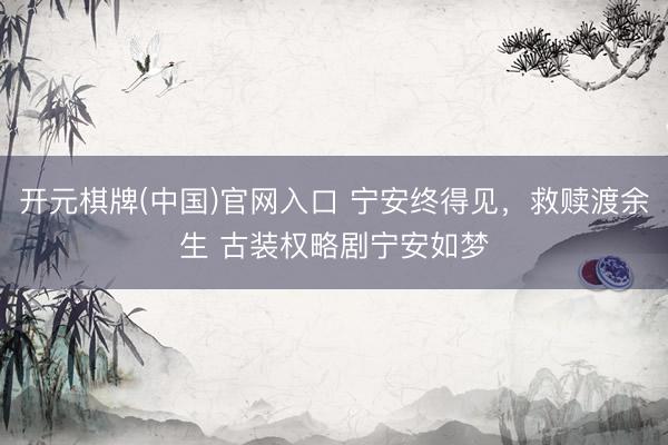 开元棋牌(中国)官网入口 宁安终得见,救赎渡余生 古装权略剧宁安如梦