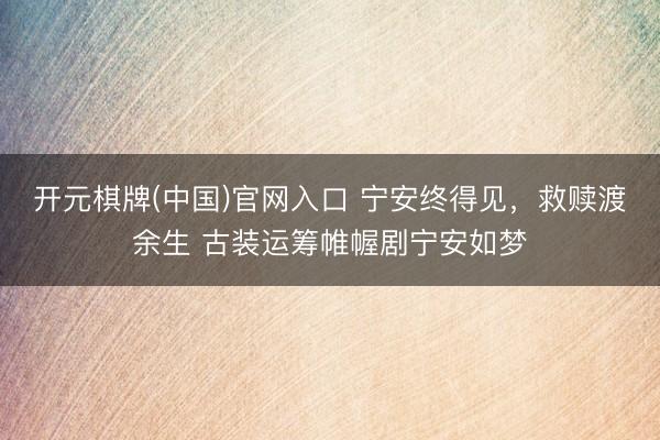 开元棋牌(中国)官网入口 宁安终得见,救赎渡余生 古装运筹帷幄剧宁安如梦