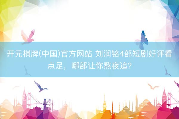 开元棋牌(中国)官方网站 刘润铭4部短剧好评看点足,哪部让你熬夜追?
