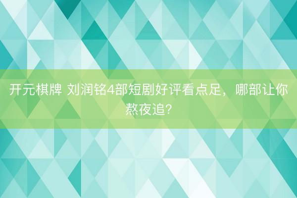 开元棋牌 刘润铭4部短剧好评看点足，哪部让你熬夜追？