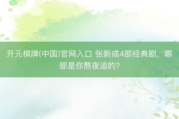 开元棋牌(中国)官网入口 张新成4部经典剧，哪部是你熬夜追的？