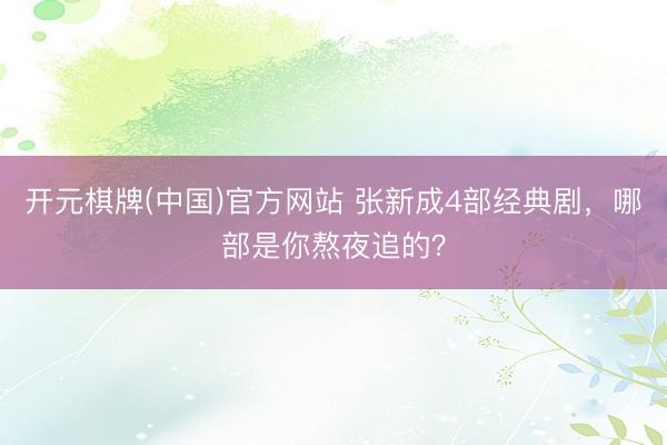 开元棋牌(中国)官方网站 张新成4部经典剧，哪部是你熬夜追的？