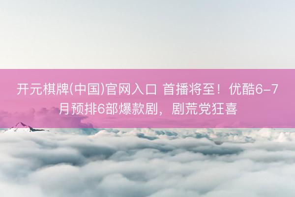 开元棋牌(中国)官网入口 首播将至！优酷6-7月预排6部爆款剧，剧荒党狂喜