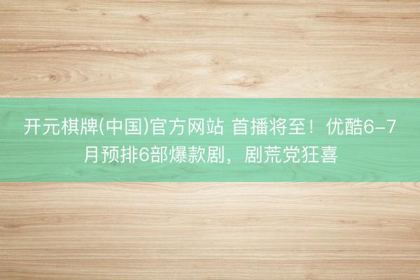 开元棋牌(中国)官方网站 首播将至！优酷6-7月预排6部爆款剧，剧荒党狂喜
