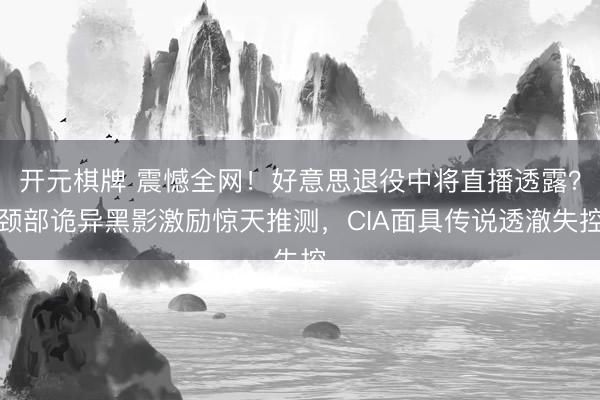 开元棋牌 震憾全网！好意思退役中将直播透露？颈部诡异黑影激励惊天推测，CIA面具传说透澈失控