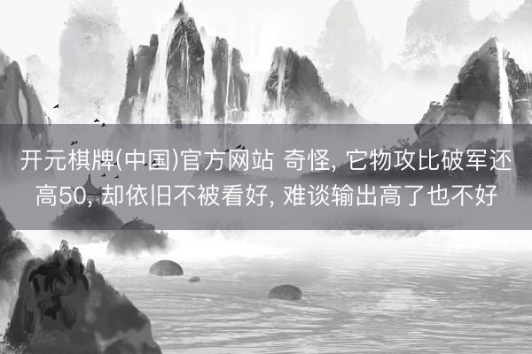 开元棋牌(中国)官方网站 奇怪, 它物攻比破军还高50, 却依旧不被看好, 难谈输出高了也不好