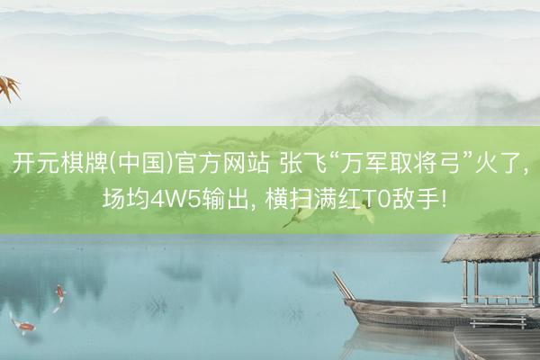 开元棋牌(中国)官方网站 张飞“万军取将弓”火了， 场均4W5输出， 横扫满红T0敌手!