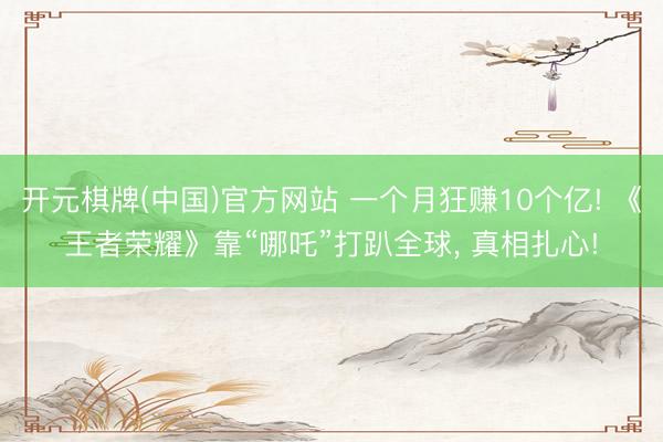 开元棋牌(中国)官方网站 一个月狂赚10个亿! 《王者荣耀》靠“哪吒”打趴全球， 真相扎心!