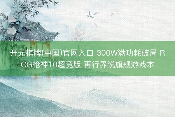 开元棋牌(中国)官网入口 300W满功耗破局 ROG枪神10超竞版 再行界说旗舰游戏本