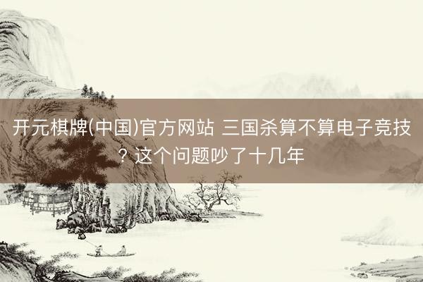 开元棋牌(中国)官方网站 三国杀算不算电子竞技? 这个问题吵了十几年
