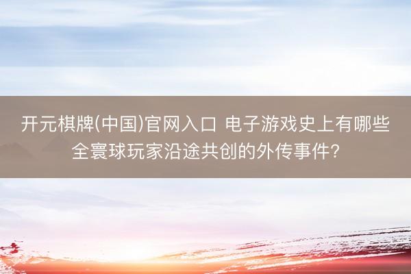 开元棋牌(中国)官网入口 电子游戏史上有哪些全寰球玩家沿途共创的外传事件?