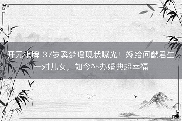 开元棋牌 37岁奚梦瑶现状曝光!嫁给何猷君生一对儿女,如今补办婚典超幸福