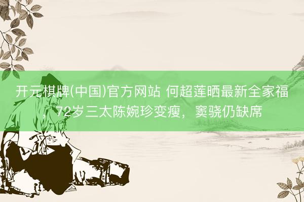 开元棋牌(中国)官方网站 何超莲晒最新全家福,72岁三太陈婉珍变瘦,窦骁仍缺席