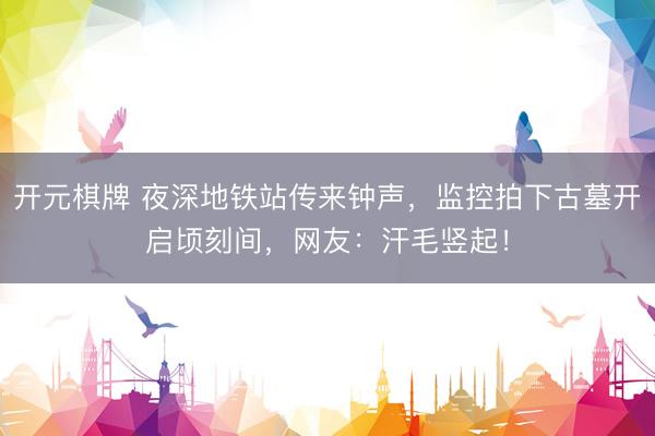 开元棋牌 夜深地铁站传来钟声,监控拍下古墓开启顷刻间,网友:汗毛竖起!
