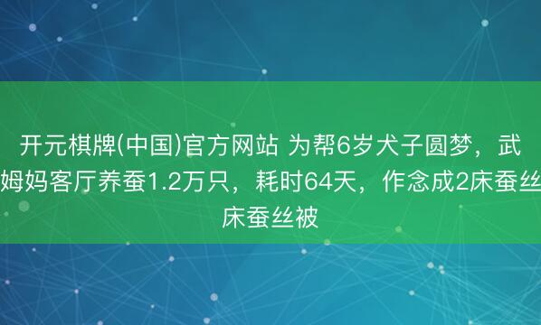 开元棋牌(中国)官方网站 为帮6岁犬子圆梦,武汉姆妈客厅养蚕1.2万只,耗时64天,作念成2床蚕丝被