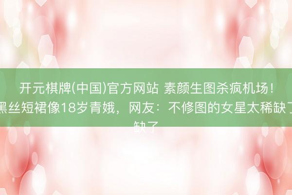 开元棋牌(中国)官方网站 素颜生图杀疯机场！黑丝短裙像18岁青娥，网友：不修图的女星太稀缺了
