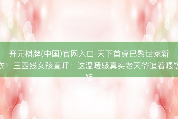 开元棋牌(中国)官网入口 天下首穿巴黎世家新衣！三四线女孩直呼：这温暖感真实老天爷追着喂饭