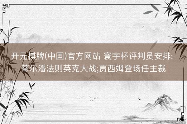 开元棋牌(中国)官方网站 寰宇杯评判员安排: 蒂尔潘法则英克大战;贾西姆登场任主裁