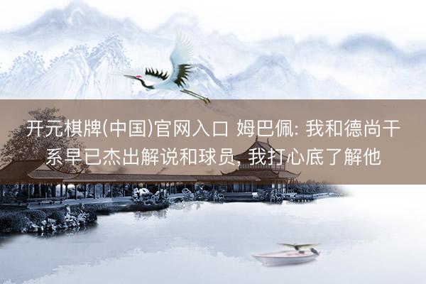 开元棋牌(中国)官网入口 姆巴佩: 我和德尚干系早已杰出解说和球员, 我打心底了解他