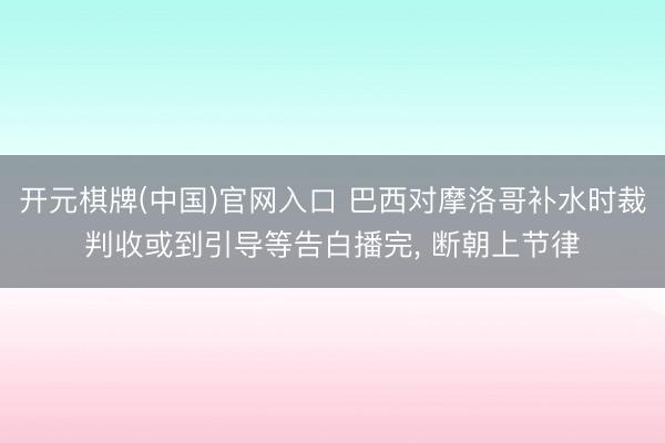 开元棋牌(中国)官网入口 巴西对摩洛哥补水时裁判收或到引导等告白播完， 断朝上节律