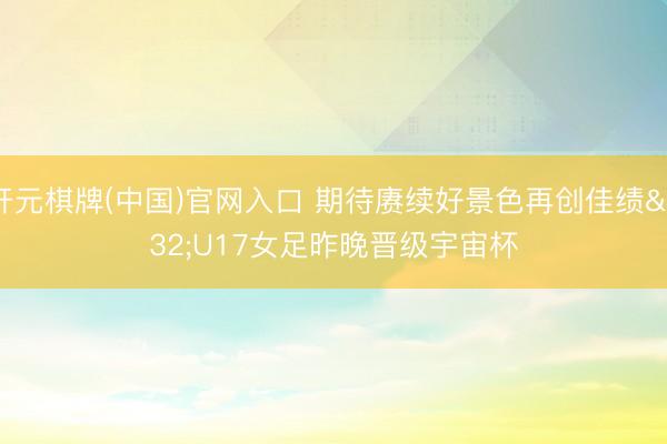 开元棋牌(中国)官网入口 期待赓续好景色再创佳绩 U17女足昨晚晋级宇宙杯