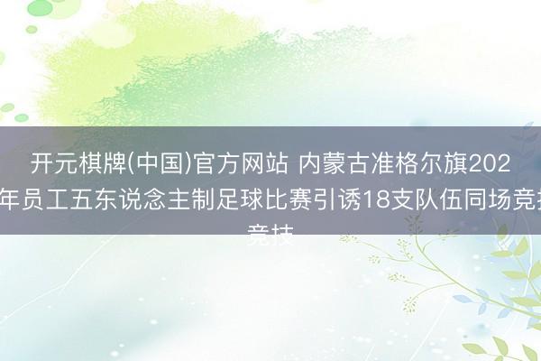开元棋牌(中国)官方网站 内蒙古准格尔旗2026年员工五东说念主制足球比赛引诱18支队伍同场竞技