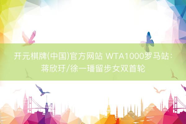 开元棋牌(中国)官方网站 WTA1000罗马站：蒋欣玗/徐一璠留步女双首轮