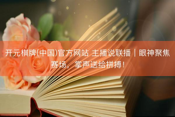 开元棋牌(中国)官方网站 主播说联播|眼神聚焦赛场,掌声送给拼搏!