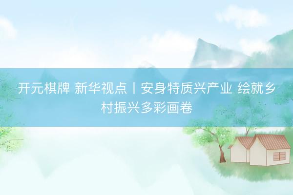 开元棋牌 新华视点丨安身特质兴产业 绘就乡村振兴多彩画卷