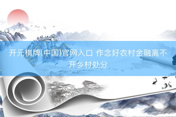 开元棋牌(中国)官网入口 作念好农村金融离不开乡村处分