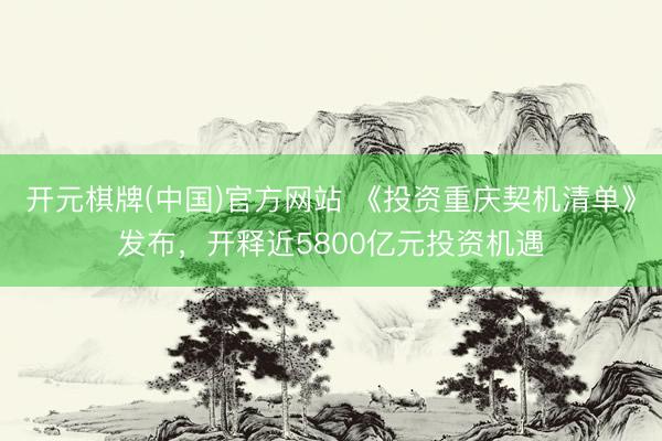 开元棋牌(中国)官方网站 《投资重庆契机清单》发布，开释近5800亿元投资机遇