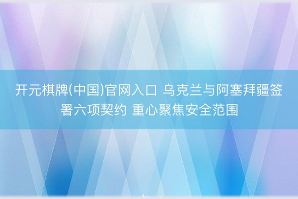 开元棋牌(中国)官网入口 乌克兰与阿塞拜疆签署六项契约 重心聚焦安全范围